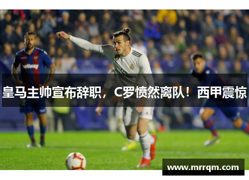 皇马主帅宣布辞职，C罗愤然离队！西甲震惊