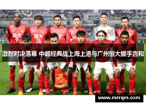 激烈对决落幕 中超经典战上海上港与广州恒大握手言和