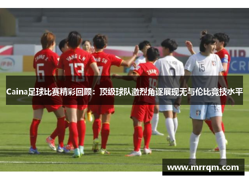 Caina足球比赛精彩回顾：顶级球队激烈角逐展现无与伦比竞技水平