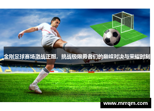 金刚足球赛场激战正酣，挑战极限勇者们的巅峰对决与荣耀时刻