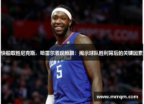 快船取胜尼克斯，哈雷尔表现抢眼：揭示球队胜利背后的关键因素