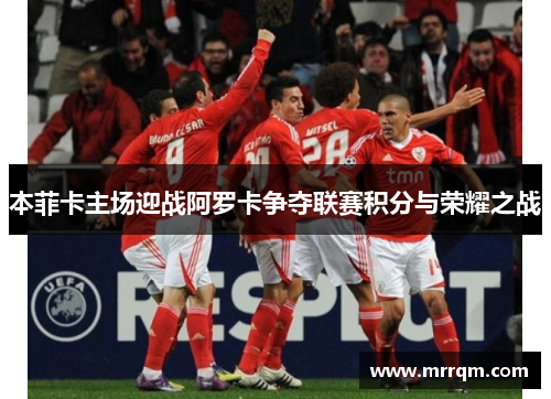 本菲卡主场迎战阿罗卡争夺联赛积分与荣耀之战