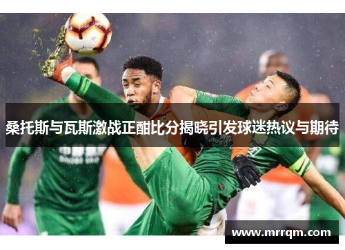 桑托斯与瓦斯激战正酣比分揭晓引发球迷热议与期待