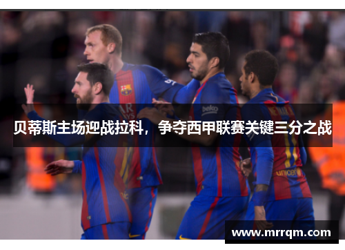 贝蒂斯主场迎战拉科，争夺西甲联赛关键三分之战