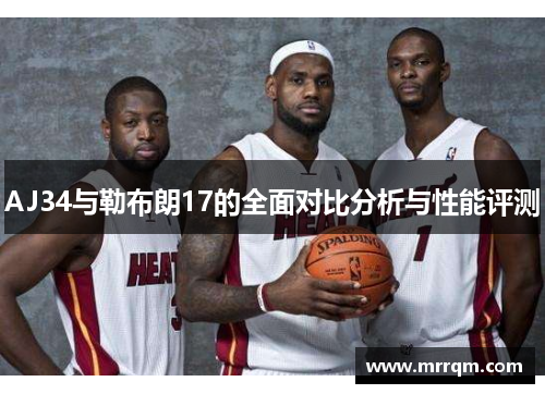 AJ34与勒布朗17的全面对比分析与性能评测