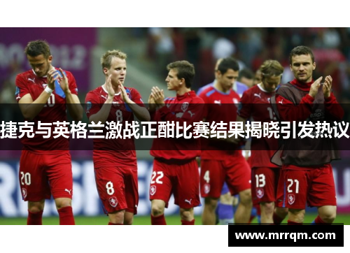 捷克与英格兰激战正酣比赛结果揭晓引发热议